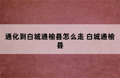 通化到白城通榆县怎么走 白城通榆县